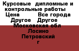 Курсовые, дипломные и контрольные работы! › Цена ­ 100 - Все города Другое » Другое   . Московская обл.,Лосино-Петровский г.